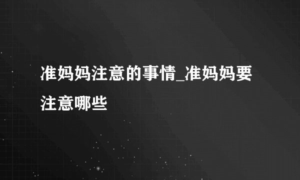 准妈妈注意的事情_准妈妈要注意哪些