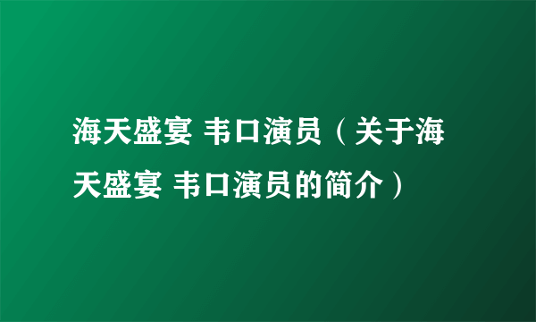 海天盛宴 韦口演员（关于海天盛宴 韦口演员的简介）