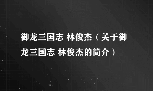 御龙三国志 林俊杰（关于御龙三国志 林俊杰的简介）