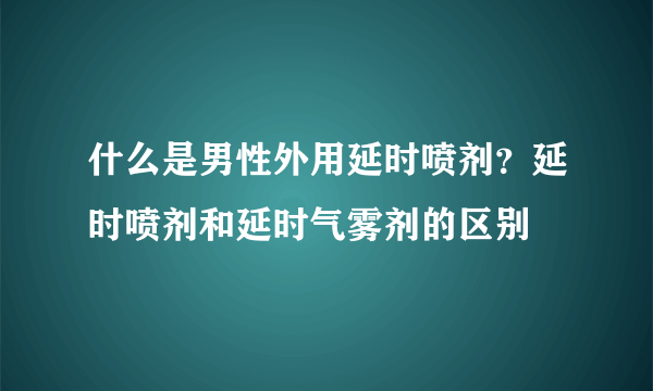 什么是男性外用延时喷剂？延时喷剂和延时气雾剂的区别