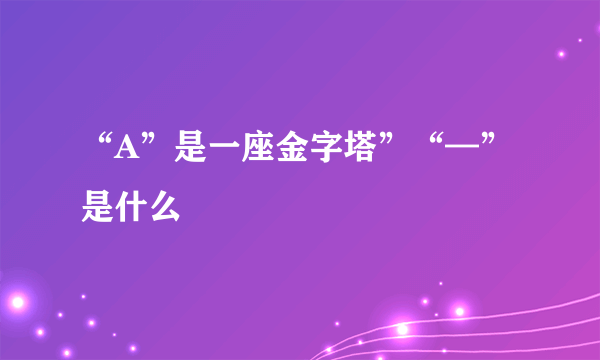 “A”是一座金字塔”“—” 是什么