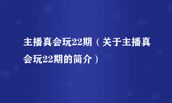 主播真会玩22期（关于主播真会玩22期的简介）