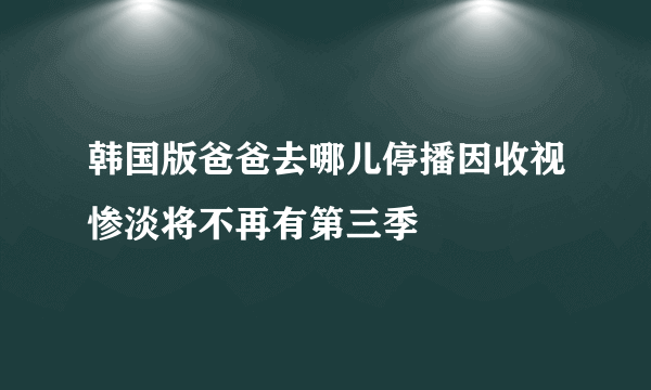 韩国版爸爸去哪儿停播因收视惨淡将不再有第三季