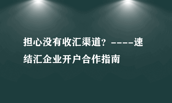 担心没有收汇渠道？----速结汇企业开户合作指南