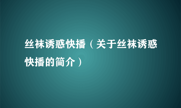 丝袜诱惑快播（关于丝袜诱惑快播的简介）