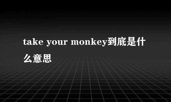 take your monkey到底是什么意思