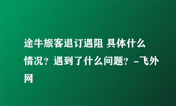 途牛旅客退订遇阻 具体什么情况？遇到了什么问题？-飞外网