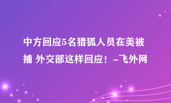 中方回应5名猎狐人员在美被捕 外交部这样回应！-飞外网