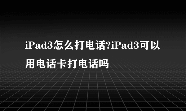 iPad3怎么打电话?iPad3可以用电话卡打电话吗