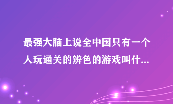 最强大脑上说全中国只有一个人玩通关的辨色的游戏叫什么，最新一期的？