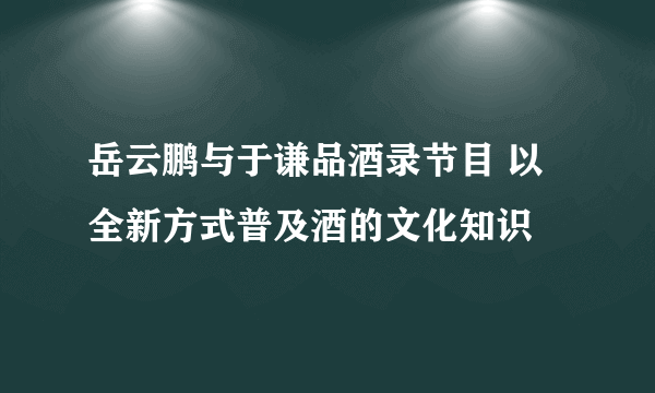 岳云鹏与于谦品酒录节目 以全新方式普及酒的文化知识