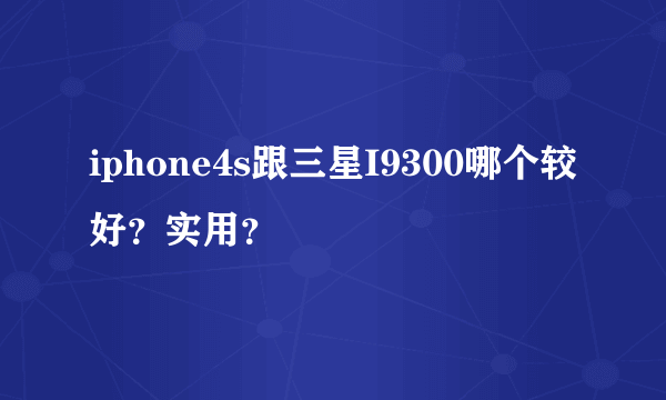 iphone4s跟三星I9300哪个较好？实用？