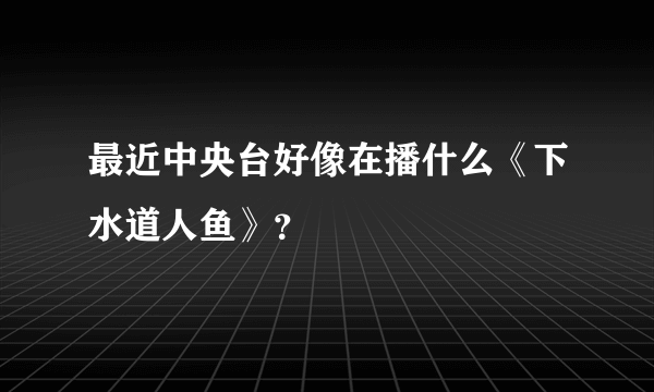 最近中央台好像在播什么《下水道人鱼》？