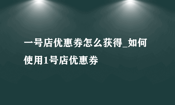 一号店优惠券怎么获得_如何使用1号店优惠券