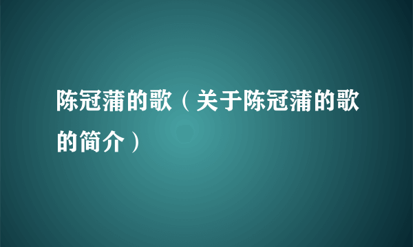 陈冠蒲的歌（关于陈冠蒲的歌的简介）