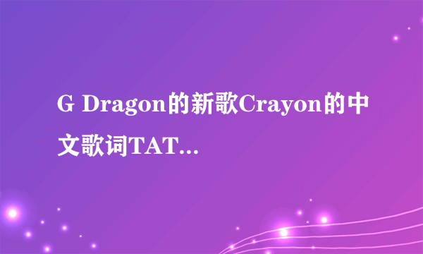 G Dragon的新歌Crayon的中文歌词TAT 求翻译啊~~~