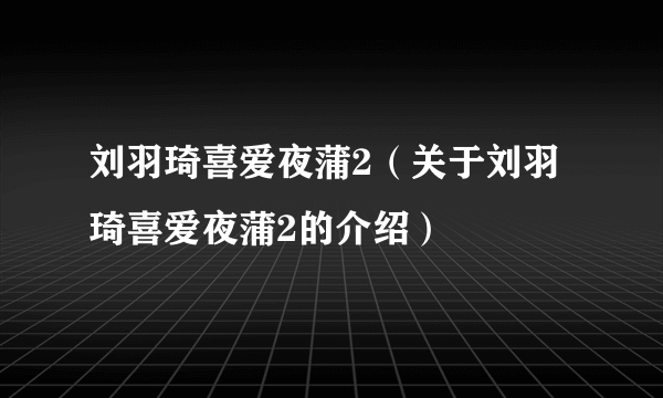 刘羽琦喜爱夜蒲2（关于刘羽琦喜爱夜蒲2的介绍）