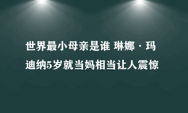 世界最小母亲是谁 琳娜·玛迪纳5岁就当妈相当让人震惊