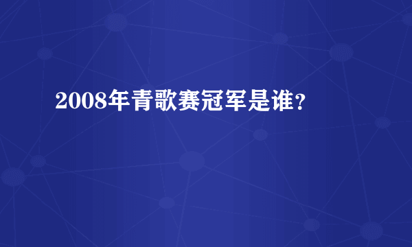 2008年青歌赛冠军是谁？