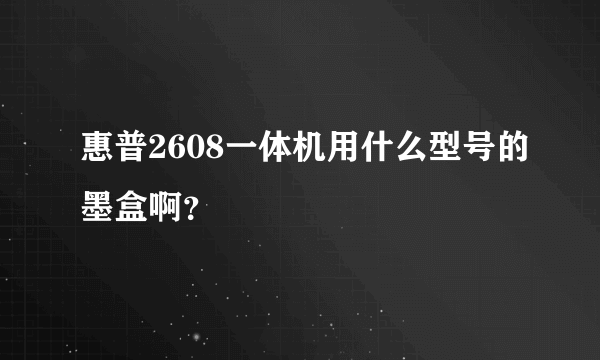 惠普2608一体机用什么型号的墨盒啊？