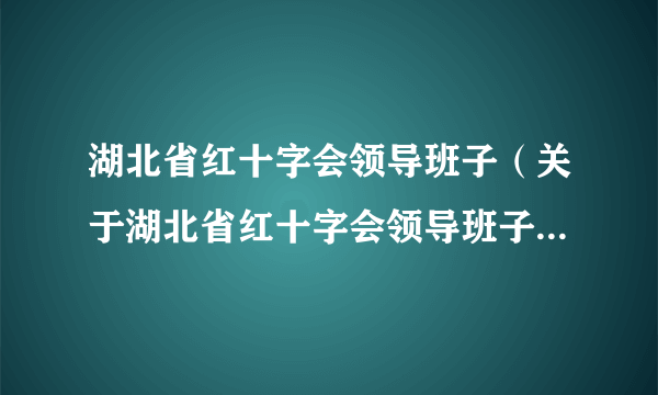 湖北省红十字会领导班子（关于湖北省红十字会领导班子的简介）