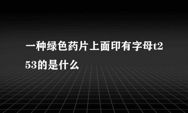 一种绿色药片上面印有字母t253的是什么