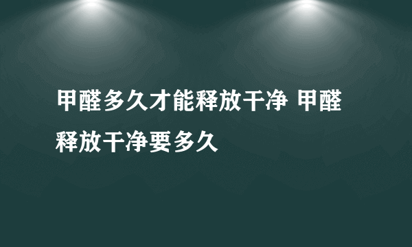 甲醛多久才能释放干净 甲醛释放干净要多久