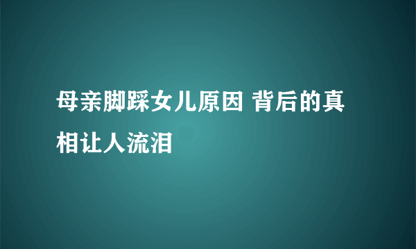 母亲脚踩女儿原因 背后的真相让人流泪