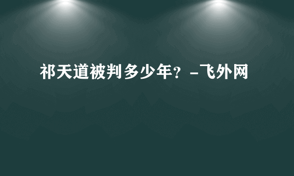 祁天道被判多少年？-飞外网