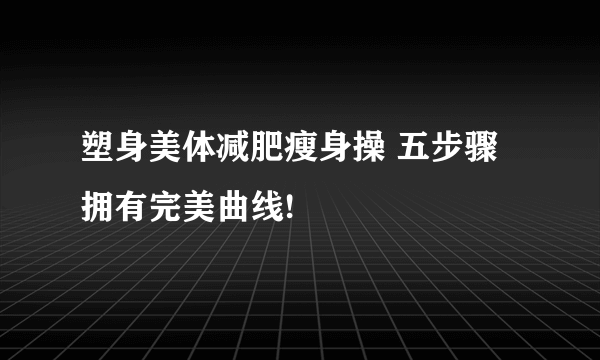 塑身美体减肥瘦身操 五步骤拥有完美曲线!