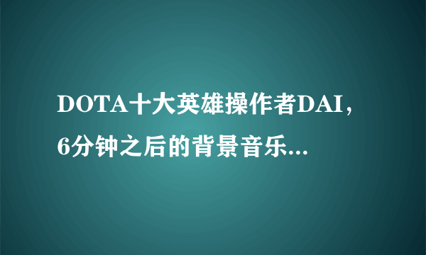 DOTA十大英雄操作者DAI，6分钟之后的背景音乐 求啊 ！