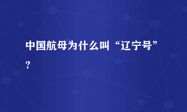 中国航母为什么叫“辽宁号”？