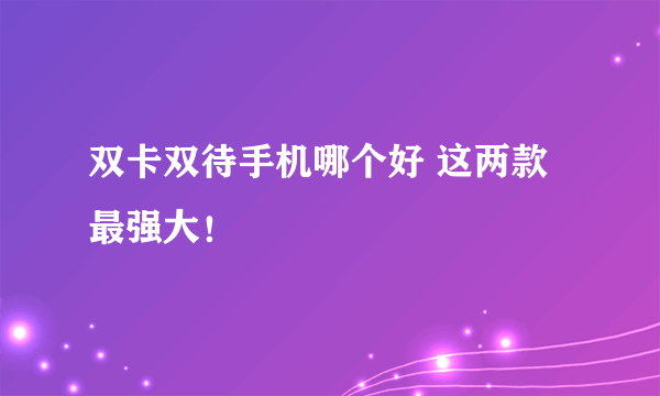 双卡双待手机哪个好 这两款最强大！