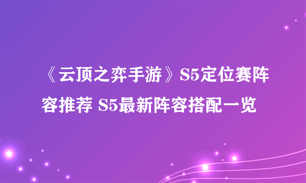 《云顶之弈手游》S5定位赛阵容推荐 S5最新阵容搭配一览