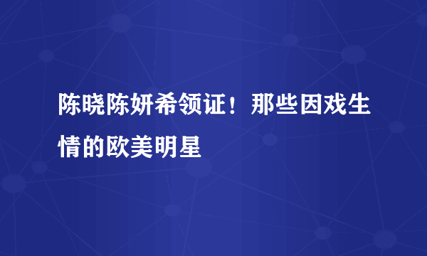 陈晓陈妍希领证！那些因戏生情的欧美明星