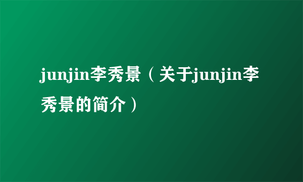 junjin李秀景（关于junjin李秀景的简介）