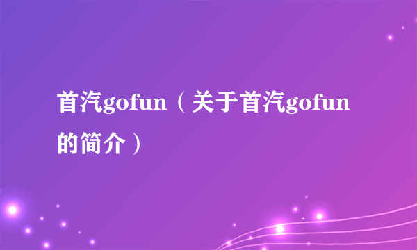 首汽gofun（关于首汽gofun的简介）