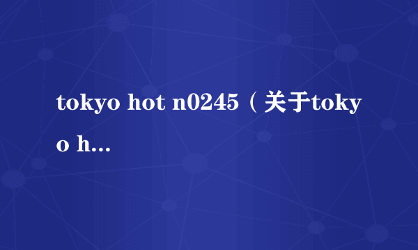 tokyo hot n0245（关于tokyo hot n0245的简介）