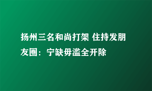 扬州三名和尚打架 住持发朋友圈：宁缺毋滥全开除