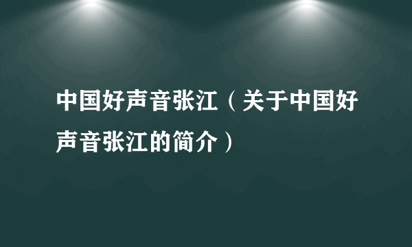 中国好声音张江（关于中国好声音张江的简介）