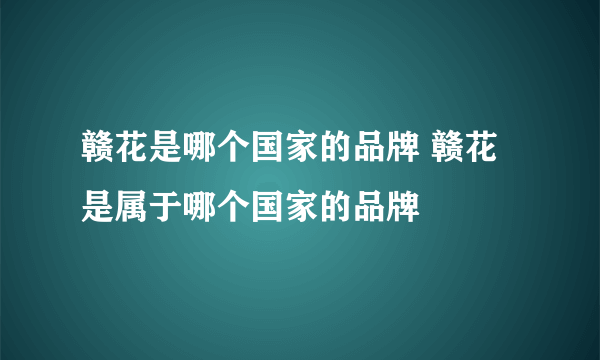 赣花是哪个国家的品牌 赣花是属于哪个国家的品牌