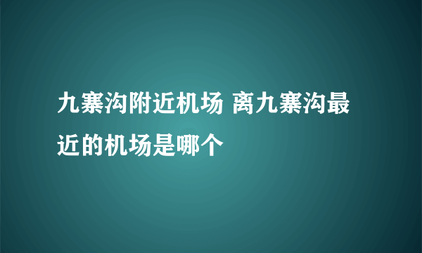 九寨沟附近机场 离九寨沟最近的机场是哪个