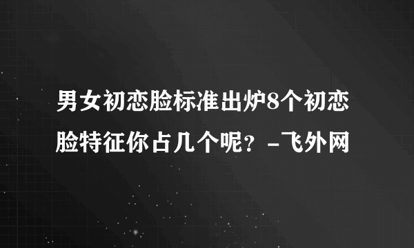 男女初恋脸标准出炉8个初恋脸特征你占几个呢？-飞外网