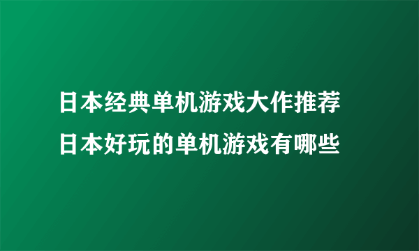 日本经典单机游戏大作推荐 日本好玩的单机游戏有哪些