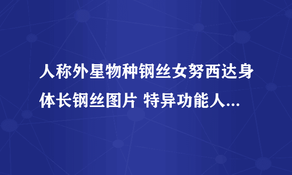 人称外星物种钢丝女努西达身体长钢丝图片 特异功能人的真实事件