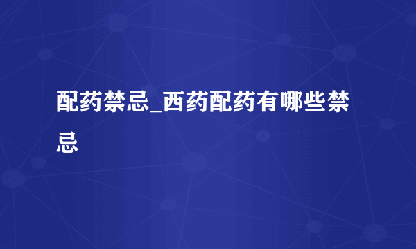 配药禁忌_西药配药有哪些禁忌