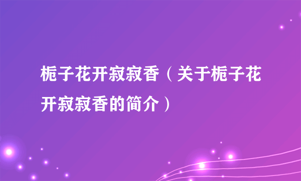 栀子花开寂寂香（关于栀子花开寂寂香的简介）