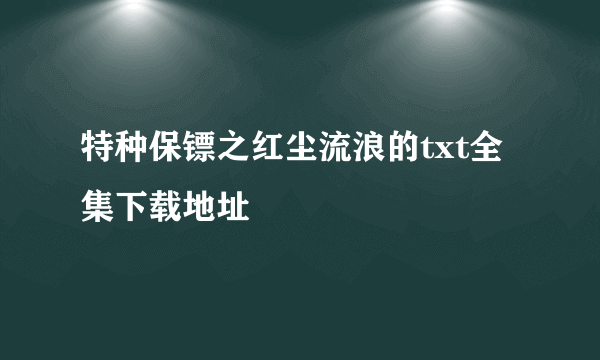 特种保镖之红尘流浪的txt全集下载地址