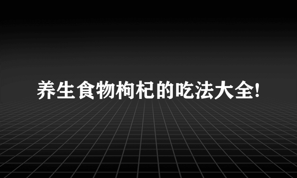 养生食物枸杞的吃法大全!