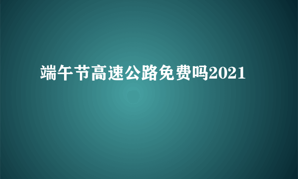 端午节高速公路免费吗2021